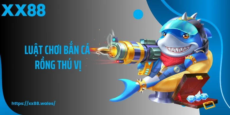 Luật chơi bắn cá rồng thú vị